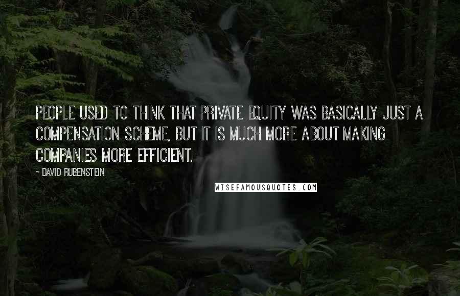 David Rubenstein quotes: People used to think that private equity was basically just a compensation scheme, but it is much more about making companies more efficient.