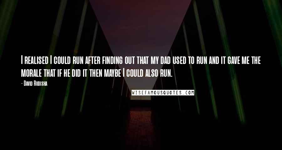 David Rudisha quotes: I realised I could run after finding out that my dad used to run and it gave me the morale that if he did it then maybe I could also