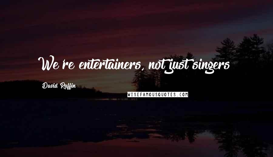 David Ruffin quotes: We're entertainers, not just singers!