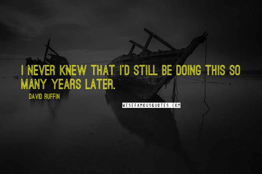 David Ruffin quotes: I never knew that I'd still be doing this so many years later.