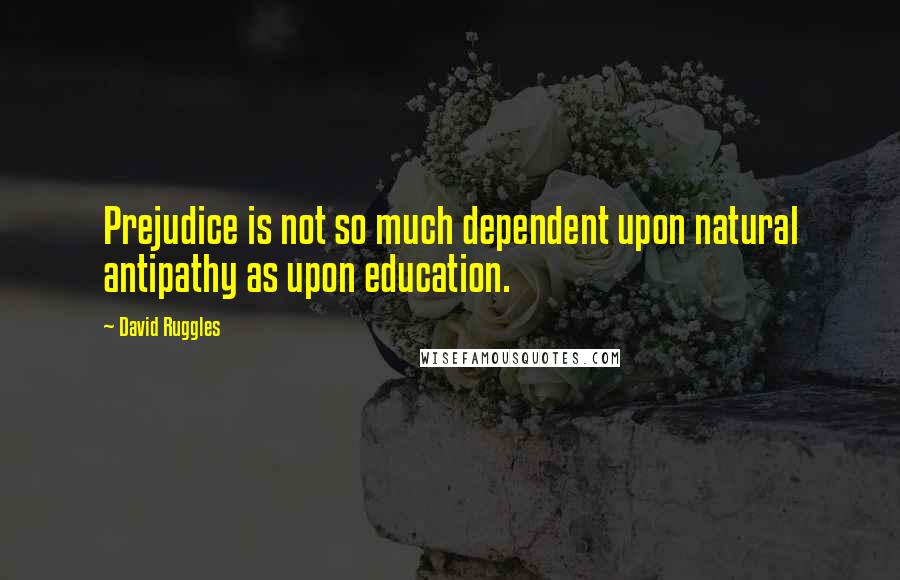 David Ruggles quotes: Prejudice is not so much dependent upon natural antipathy as upon education.