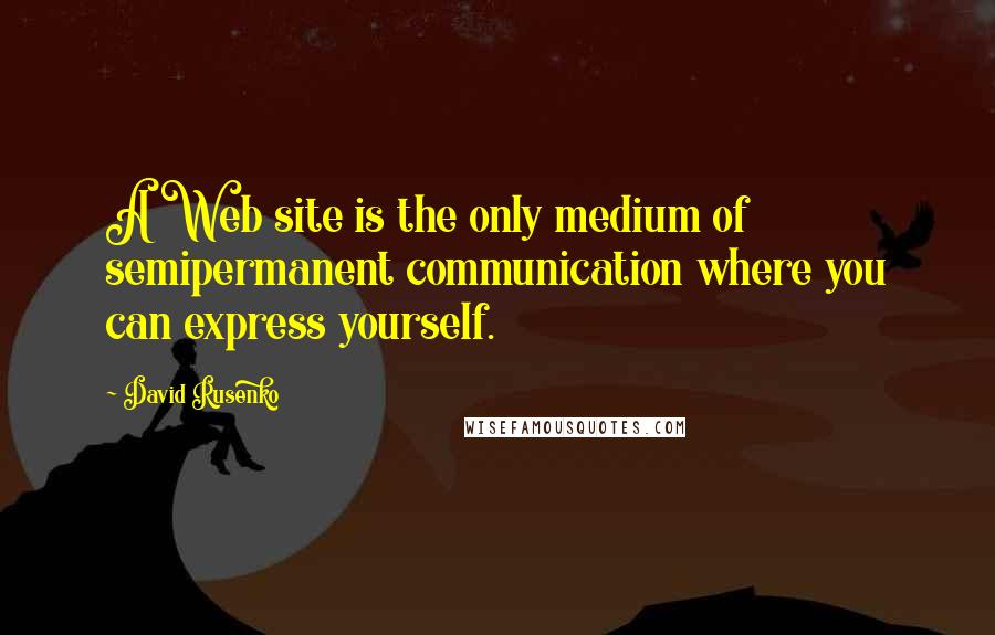 David Rusenko quotes: A Web site is the only medium of semipermanent communication where you can express yourself.