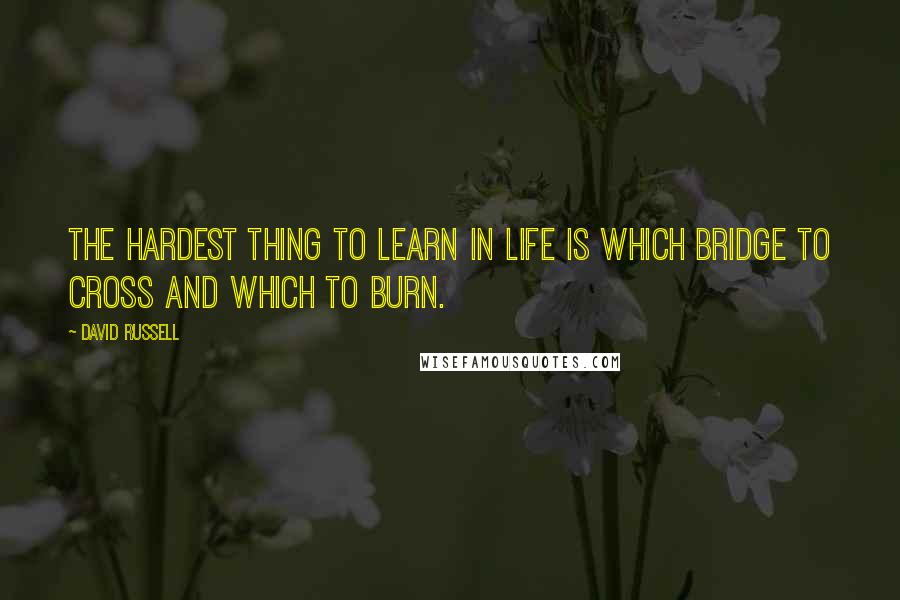 David Russell quotes: The hardest thing to learn in life is which bridge to cross and which to burn.