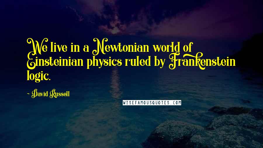 David Russell quotes: We live in a Newtonian world of Einsteinian physics ruled by Frankenstein logic.