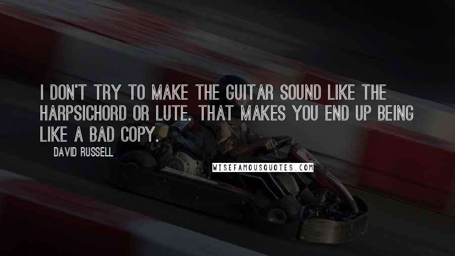 David Russell quotes: I don't try to make the guitar sound like the harpsichord or lute. That makes you end up being like a bad copy. David Russell quotes: I don't try to make the guitar sound like the harpsichord or lute. That makes you end up being like a bad copy.