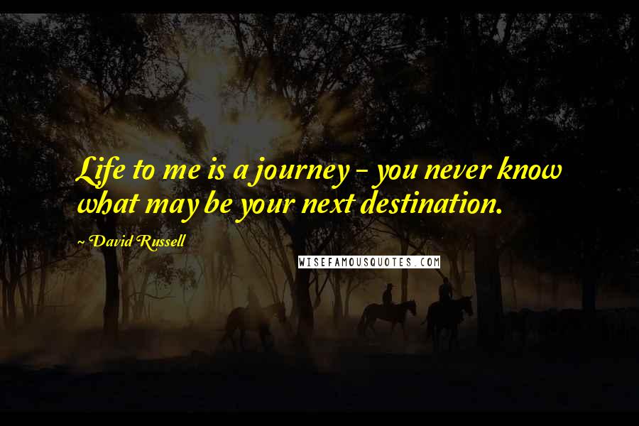 David Russell quotes: Life to me is a journey - you never know what may be your next destination. David Russell quotes: Life to me is a journey - you never know what may be your next destination.