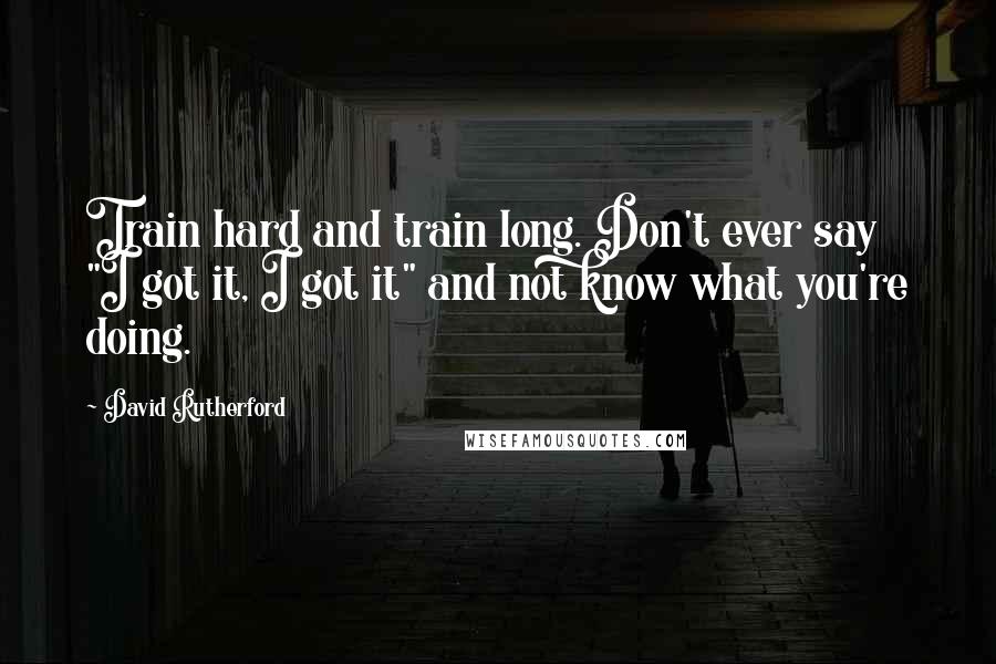 David Rutherford quotes: Train hard and train long. Don't ever say "I got it, I got it" and not know what you're doing.