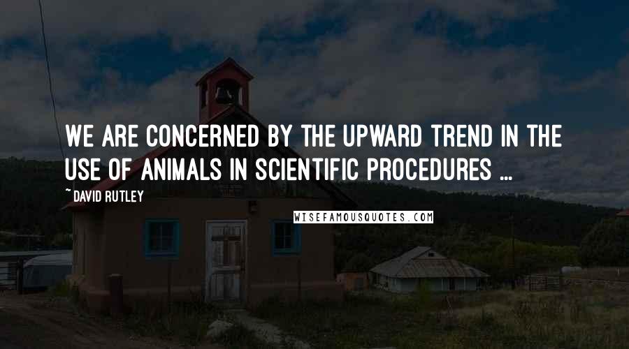 David Rutley quotes: We are concerned by the upward trend in the use of animals in scientific procedures ...