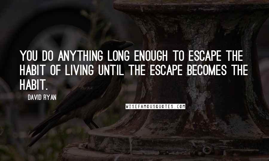 David Ryan quotes: You do anything long enough to escape the habit of living until the escape becomes the habit.