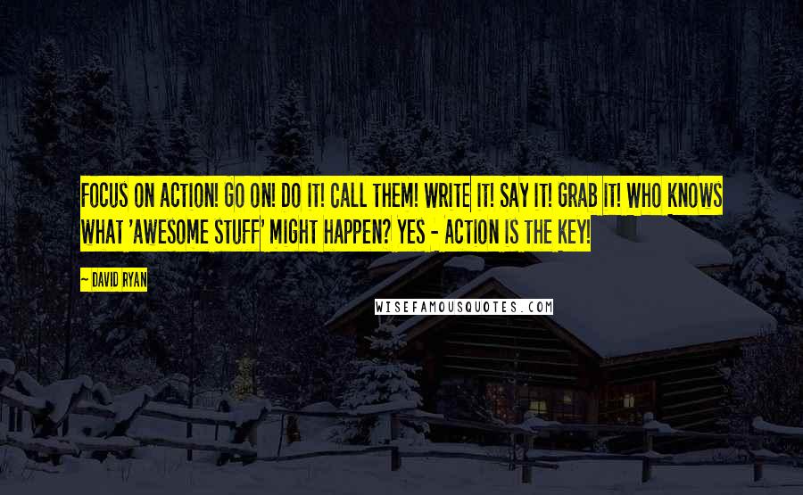 David Ryan quotes: Focus on action! Go on! Do it! Call them! Write it! Say it! Grab it! Who knows what 'awesome stuff' might happen? Yes - Action is the key! David Ryan quotes: Focus on action! Go on! Do it! Call them! Write it! Say it! Grab it! Who knows what 'awesome stuff' might happen? Yes - Action is the key!