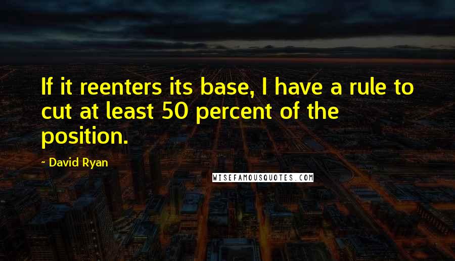 David Ryan quotes: If it reenters its base, I have a rule to cut at least 50 percent of the position.