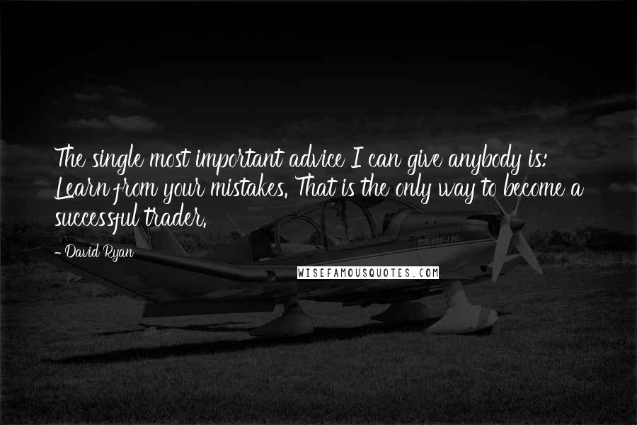 David Ryan quotes: The single most important advice I can give anybody is: Learn from your mistakes. That is the only way to become a successful trader. David Ryan quotes: The single most important advice I can give anybody is: Learn from your mistakes. That is the only way to become a successful trader.
