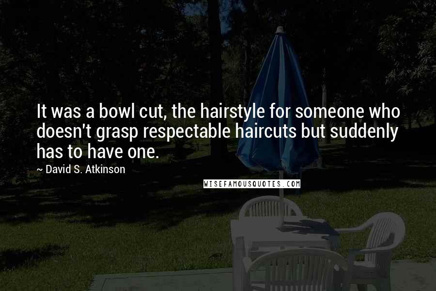 David S. Atkinson quotes: It was a bowl cut, the hairstyle for someone who doesn't grasp respectable haircuts but suddenly has to have one.
