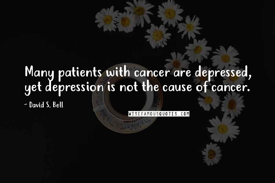David S. Bell quotes: Many patients with cancer are depressed, yet depression is not the cause of cancer.