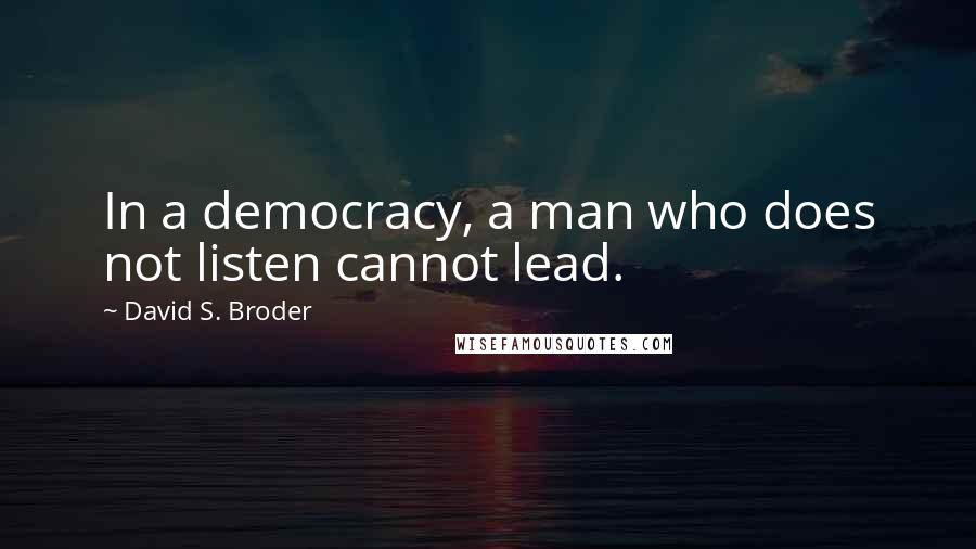 David S. Broder quotes: In a democracy, a man who does not listen cannot lead.