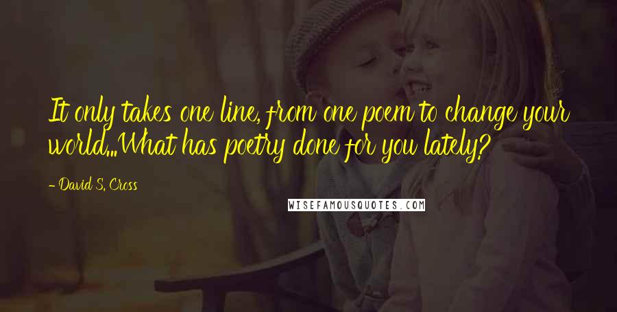 David S. Cross quotes: It only takes one line, from one poem to change your world...What has poetry done for you lately?