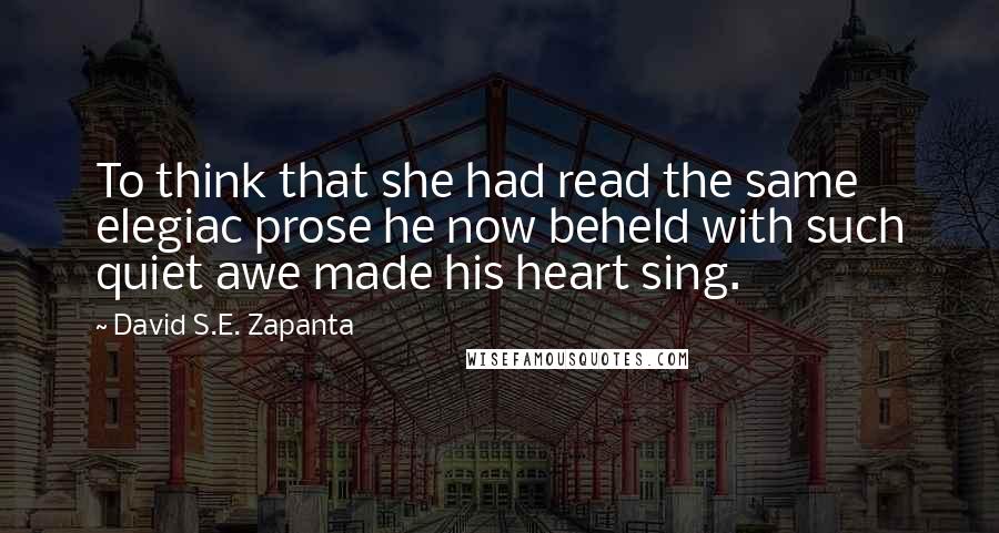 David S.E. Zapanta quotes: To think that she had read the same elegiac prose he now beheld with such quiet awe made his heart sing.