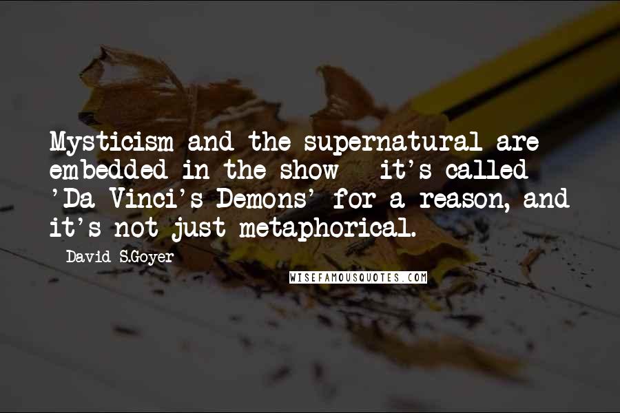 David S.Goyer quotes: Mysticism and the supernatural are embedded in the show - it's called 'Da Vinci's Demons' for a reason, and it's not just metaphorical.