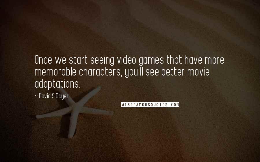 David S.Goyer quotes: Once we start seeing video games that have more memorable characters, you'll see better movie adaptations. David S.Goyer quotes: Once we start seeing video games that have more memorable characters, you'll see better movie adaptations.