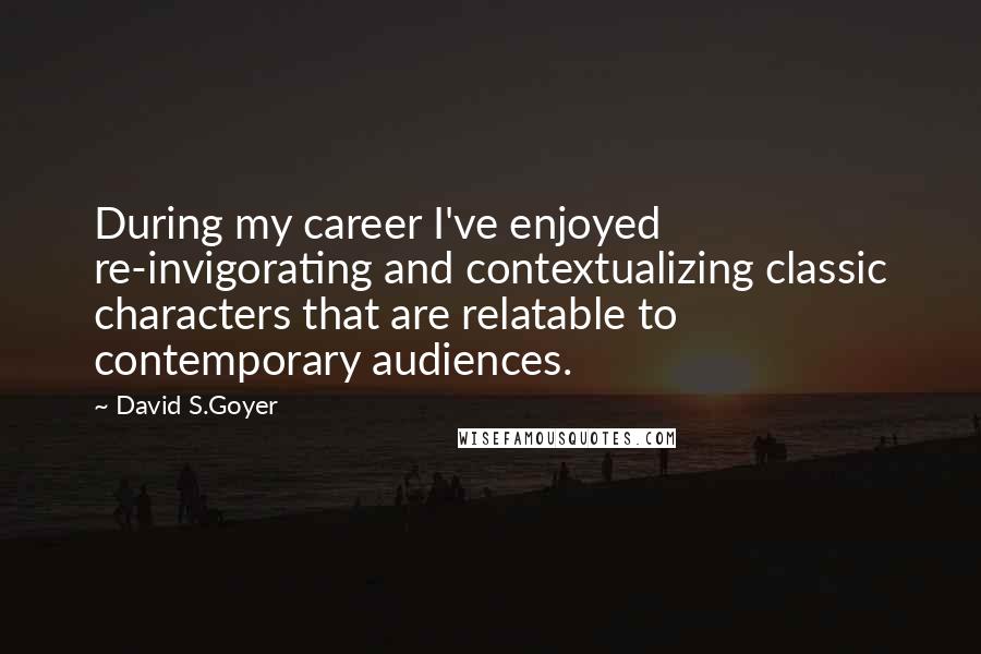 David S.Goyer quotes: During my career I've enjoyed re-invigorating and contextualizing classic characters that are relatable to contemporary audiences. David S.Goyer quotes: During my career I've enjoyed re-invigorating and contextualizing classic characters that are relatable to contemporary audiences.