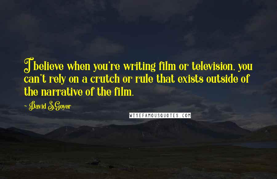 David S.Goyer quotes: I believe when you're writing film or television, you can't rely on a crutch or rule that exists outside of the narrative of the film. David S.Goyer quotes: I believe when you're writing film or television, you can't rely on a crutch or rule that exists outside of the narrative of the film.
