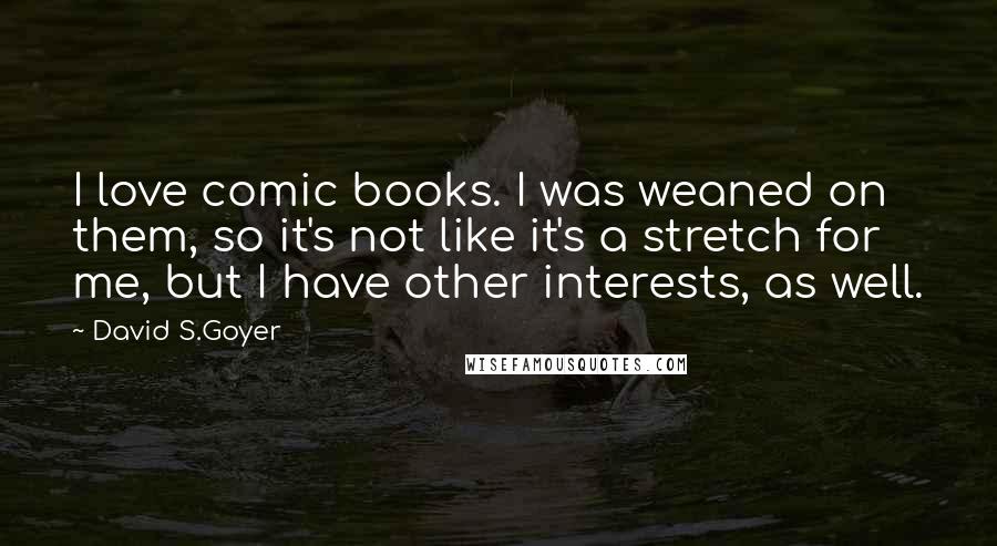 David S.Goyer quotes: I love comic books. I was weaned on them, so it's not like it's a stretch for me, but I have other interests, as well.