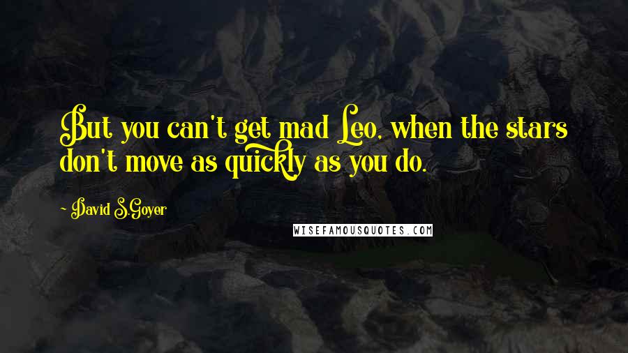 David S.Goyer quotes: But you can't get mad Leo, when the stars don't move as quickly as you do.