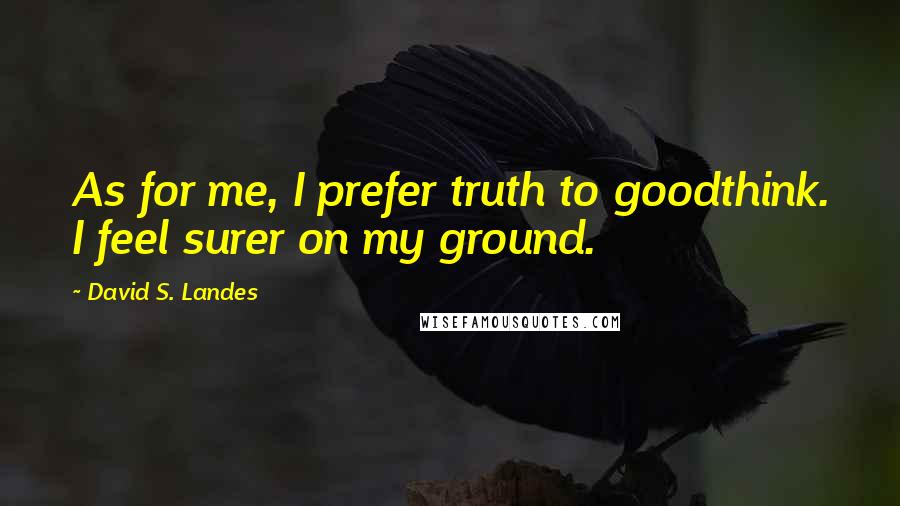 David S. Landes quotes: As for me, I prefer truth to goodthink. I feel surer on my ground.