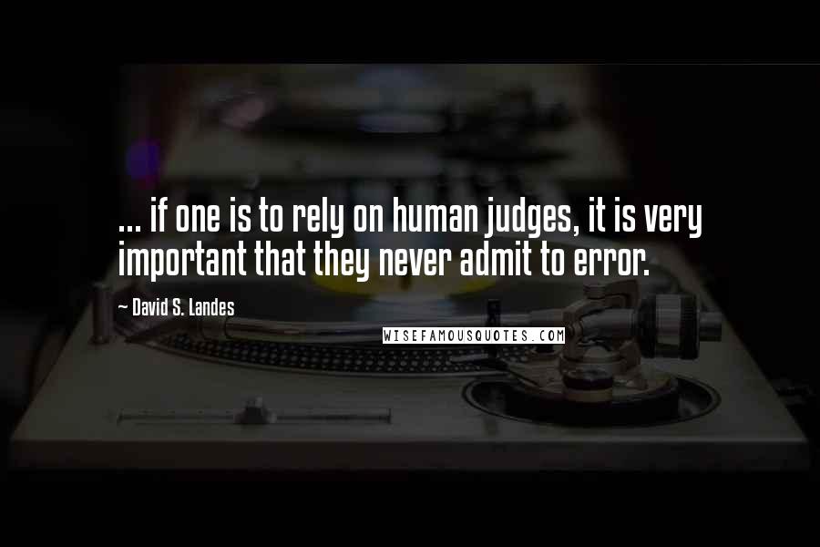 David S. Landes quotes: ... if one is to rely on human judges, it is very important that they never admit to error.