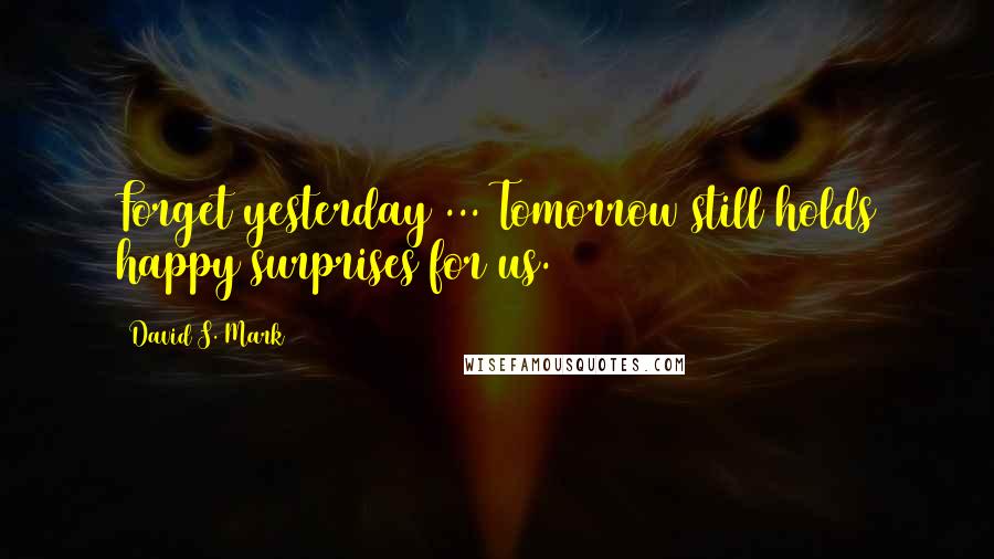 David S. Mark quotes: Forget yesterday ... Tomorrow still holds happy surprises for us.