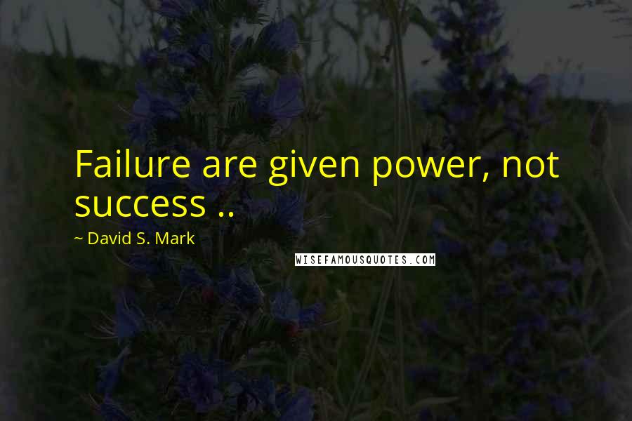David S. Mark quotes: Failure are given power, not success ..