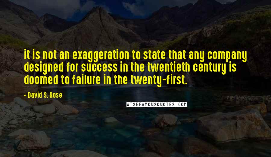 David S. Rose quotes: it is not an exaggeration to state that any company designed for success in the twentieth century is doomed to failure in the twenty-first.