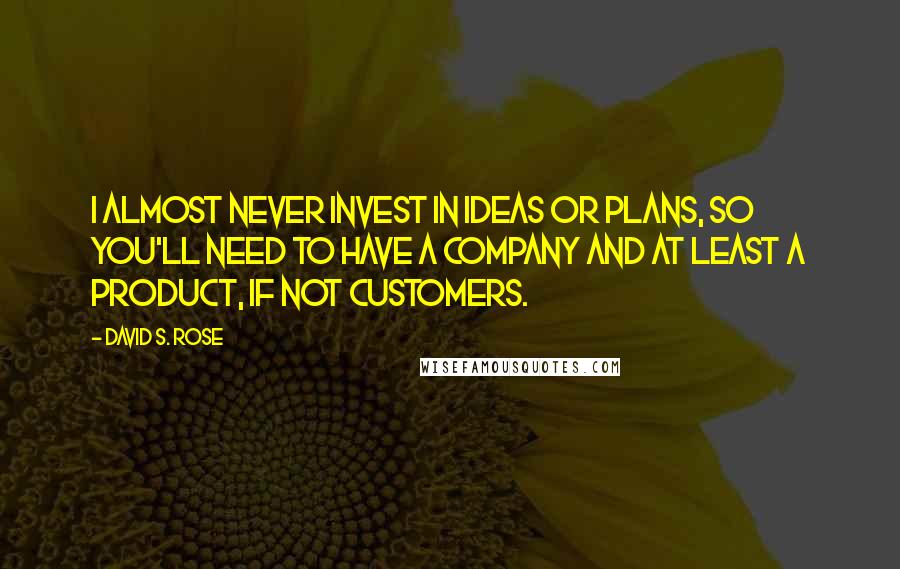 David S. Rose quotes: I almost never invest in ideas or plans, so you'll need to have a company and at least a product, if not customers.