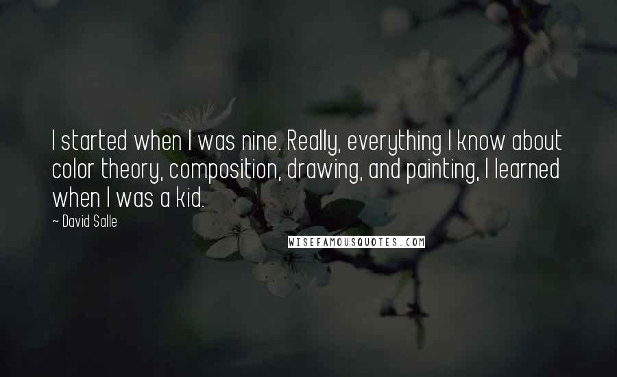 David Salle quotes: I started when I was nine. Really, everything I know about color theory, composition, drawing, and painting, I learned when I was a kid.