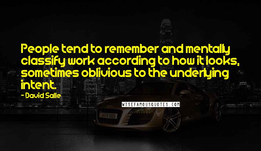 David Salle quotes: People tend to remember and mentally classify work according to how it looks, sometimes oblivious to the underlying intent. David Salle quotes: People tend to remember and mentally classify work according to how it looks, sometimes oblivious to the underlying intent.