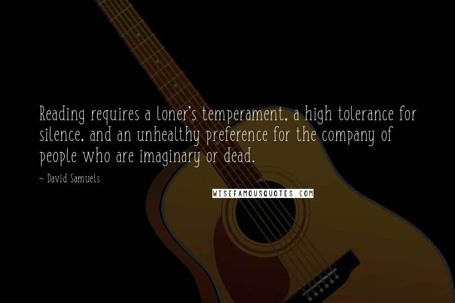 David Samuels quotes: Reading requires a loner's temperament, a high tolerance for silence, and an unhealthy preference for the company of people who are imaginary or dead.