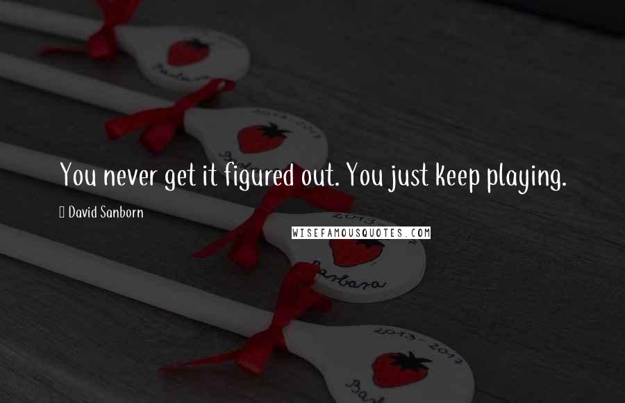 David Sanborn quotes: You never get it figured out. You just keep playing.