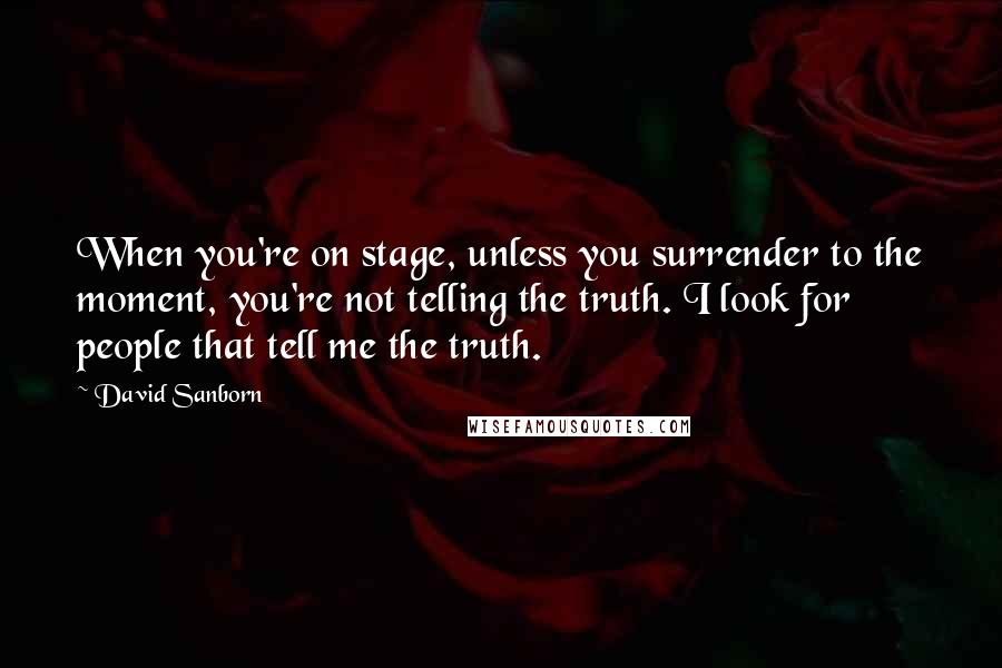 David Sanborn quotes: When you're on stage, unless you surrender to the moment, you're not telling the truth. I look for people that tell me the truth.