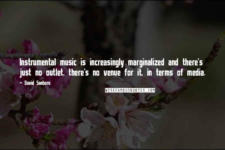 David Sanborn quotes: Instrumental music is increasingly marginalized and there's just no outlet, there's no venue for it, in terms of media.