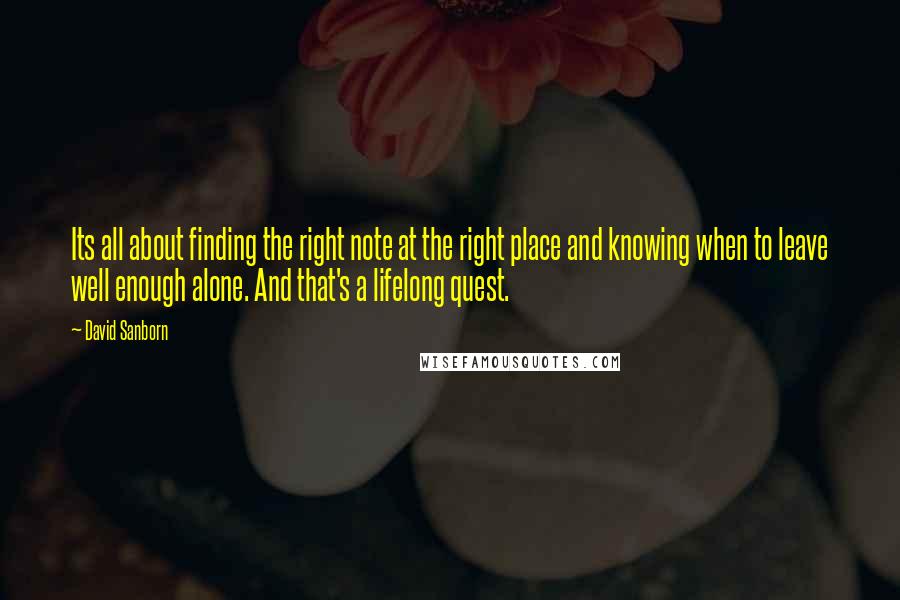 David Sanborn quotes: Its all about finding the right note at the right place and knowing when to leave well enough alone. And that's a lifelong quest.