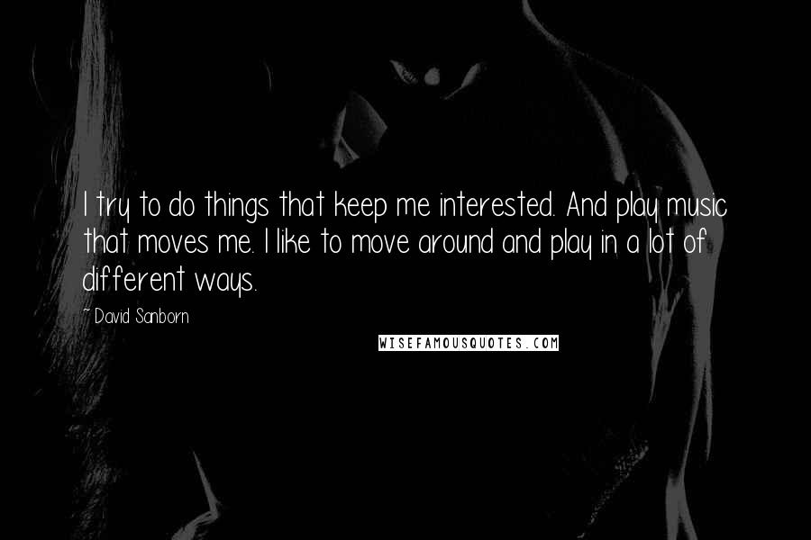 David Sanborn quotes: I try to do things that keep me interested. And play music that moves me. I like to move around and play in a lot of different ways.