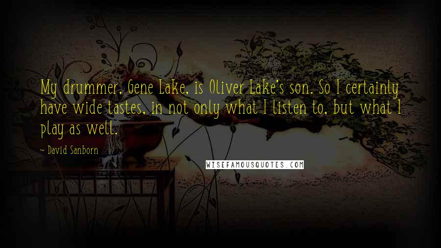 David Sanborn quotes: My drummer, Gene Lake, is Oliver Lake's son. So I certainly have wide tastes, in not only what I listen to, but what I play as well.