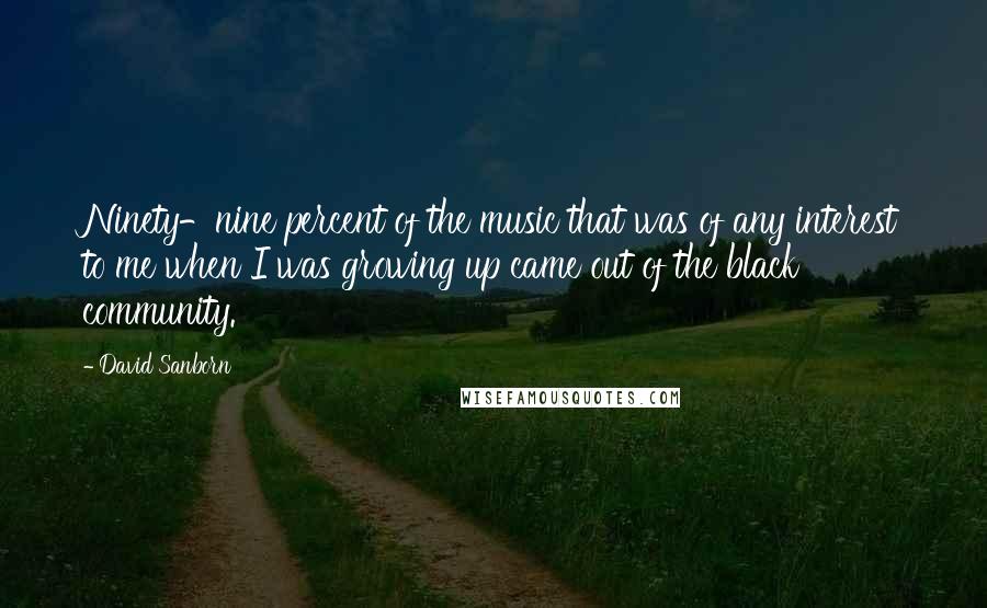 David Sanborn quotes: Ninety-nine percent of the music that was of any interest to me when I was growing up came out of the black community.