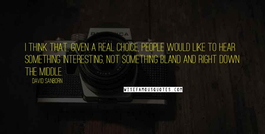 David Sanborn quotes: I think that, given a real choice, people would like to hear something interesting, not something bland and right down the middle.