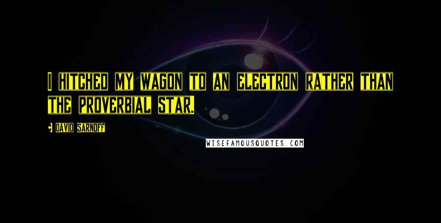 David Sarnoff quotes: I hitched my wagon to an electron rather than the proverbial star.