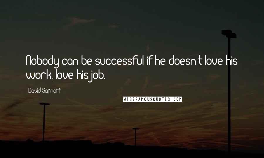 David Sarnoff quotes: Nobody can be successful if he doesn't love his work, love his job.