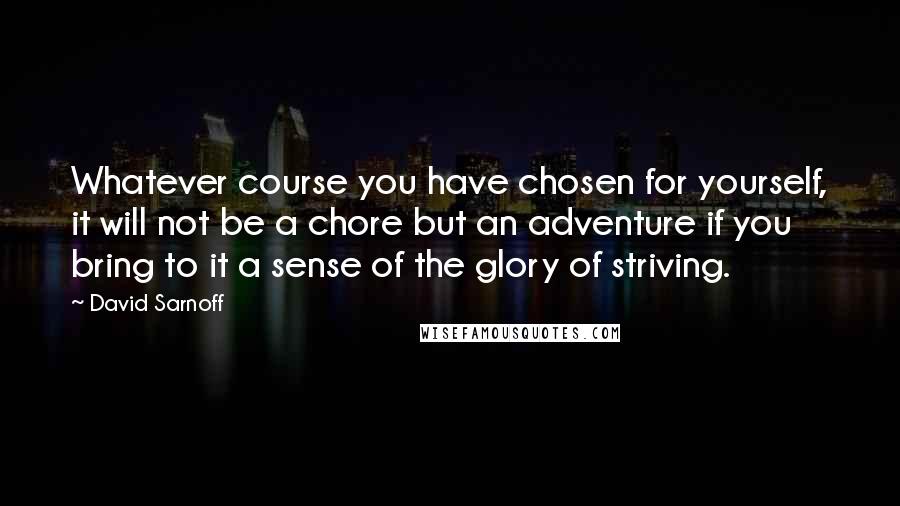 David Sarnoff quotes: Whatever course you have chosen for yourself, it will not be a chore but an adventure if you bring to it a sense of the glory of striving.