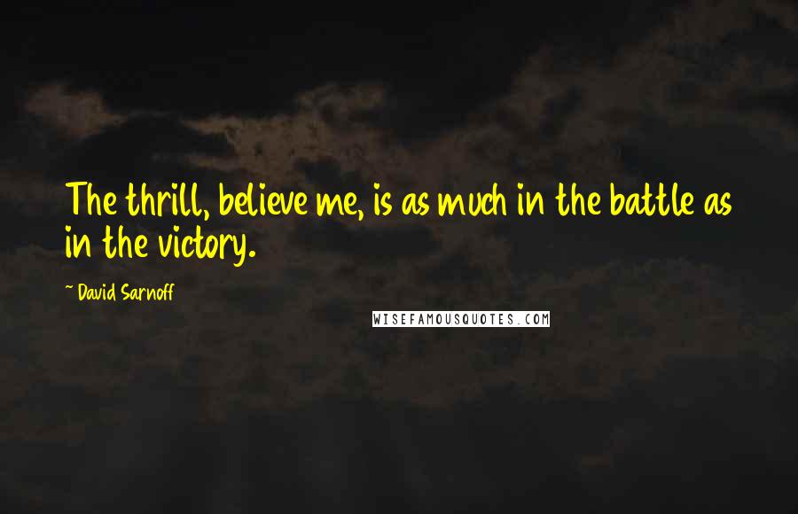 David Sarnoff quotes: The thrill, believe me, is as much in the battle as in the victory.