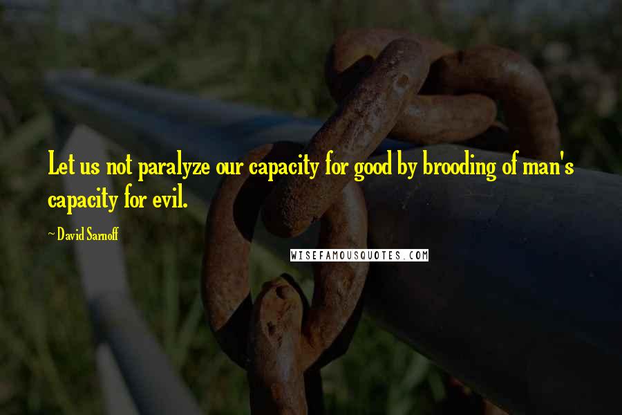 David Sarnoff quotes: Let us not paralyze our capacity for good by brooding of man's capacity for evil.