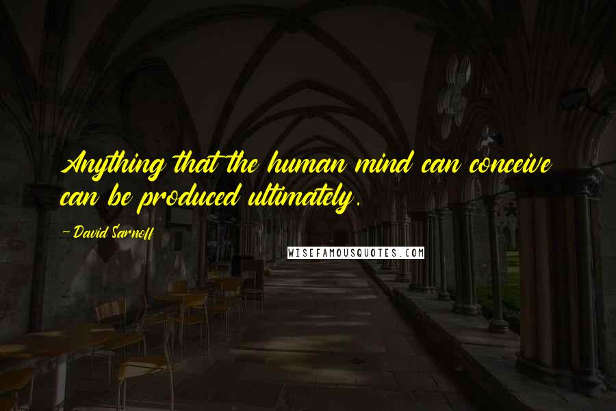David Sarnoff quotes: Anything that the human mind can conceive can be produced ultimately.